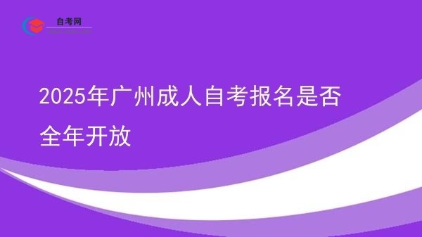 2025年广州成人自考报名是否全年开放图片