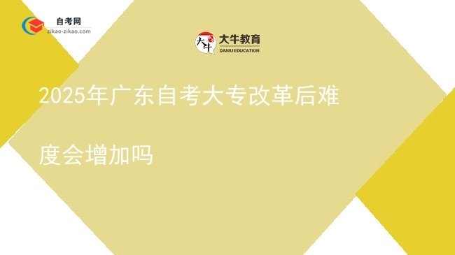 2025年广东自考大专改革后难度会增加吗图片
