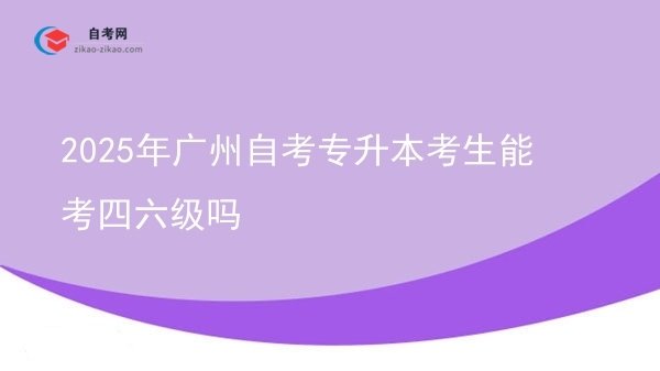2025年广州自考专升本考生能考四六级吗图片