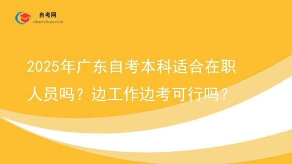2025年广东自考本科适合在职人员吗？边工作边考可行吗？图片