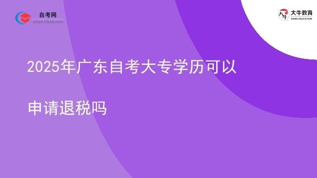 2025年广东自考大专学历可以申请退税吗图片