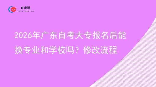 2026年广东自考大专报名后能换专业和学校吗?修改流程图片