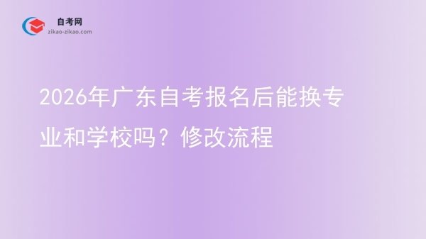 2026年广东自考报名后能换专业和学校吗?修改流程图片