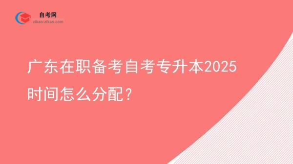 广东在职备考自考专升本2025时间怎么分配？图片