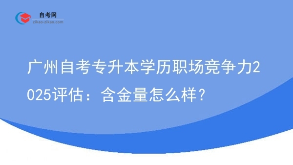 广州自考专升本学历职场竞争力2025评估:含金量怎么样?图片