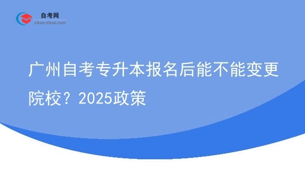广州自考专升本报名后能不能变更院校？2025政策图片