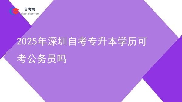 2025年深圳自考专升本学历可考公务员吗图片