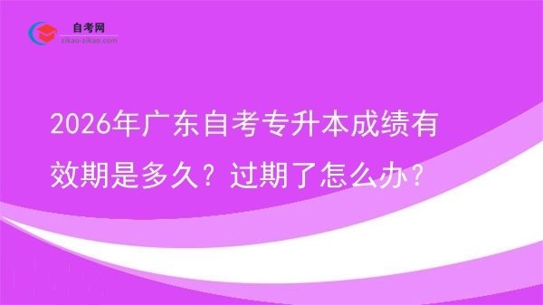 2026年广东自考专升本成绩有效期是多久?过期了怎么办?图片
