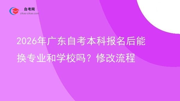 2026年广东自考本科报名后能换专业和学校吗?修改流程图片