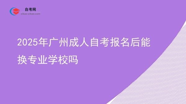2025年广州成人自考报名后能换专业学校吗图片