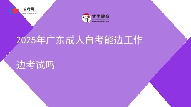 2025年广东成人自考能边工作边考试吗图片