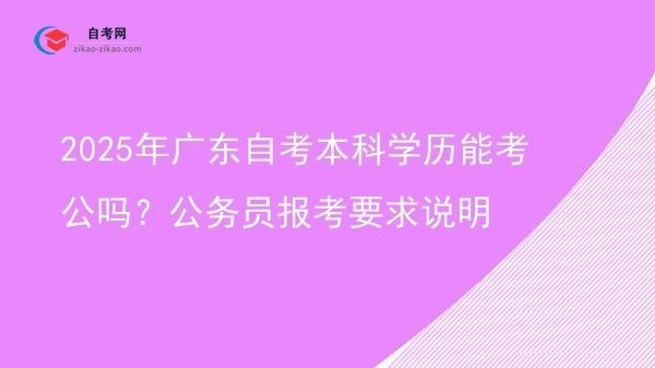 2025年广东自考本科学历能考公吗?公务员报考要求说明图片