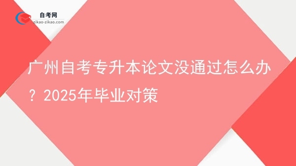 广州自考专升本论文没通过怎么办?2025年毕业对策图片