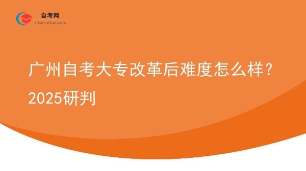 广州自考大专改革后难度怎么样?2025研判图片