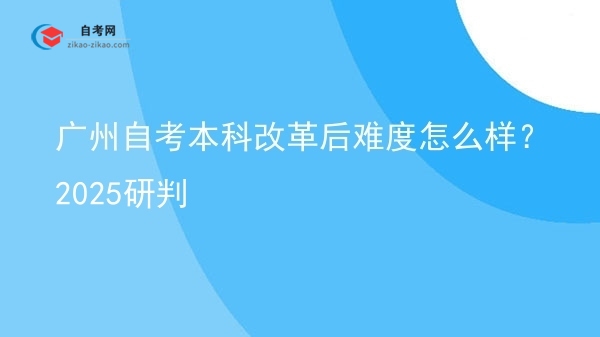 广州自考本科改革后难度怎么样？2025研判图片