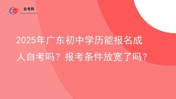 2025年广东初中学历能报名成人自考吗?报考条件放宽了吗?图片