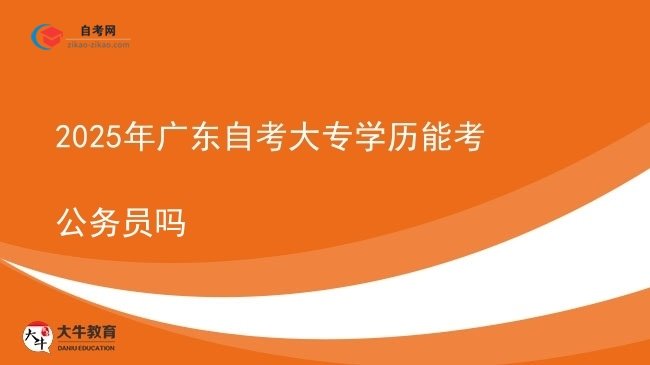 2025年广东自考大专学历能考公务员吗图片