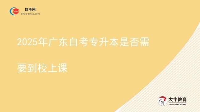 2025年广东自考专升本是否需要到校上课图片