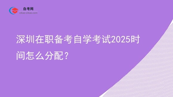 深圳在职备考自学考试2025时间怎么分配?图片