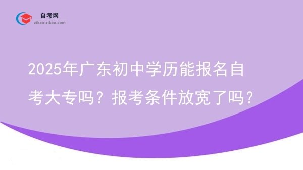 2025年广东初中学历能报名自考大专吗？报考条件放宽了吗？图片