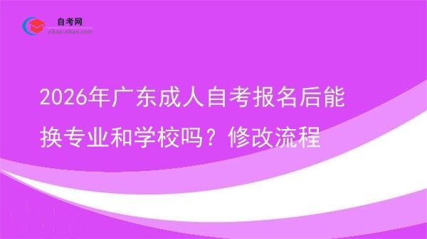 2026年广东成人自考报名后能换专业和学校吗?修改流程图片