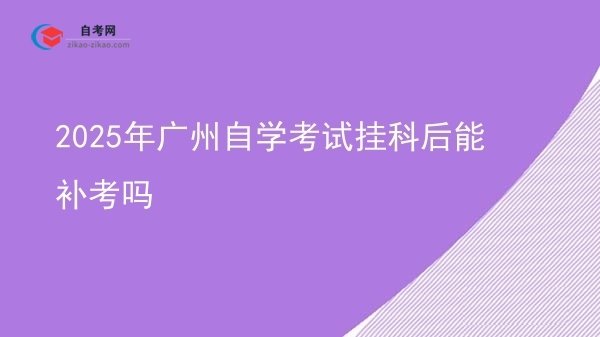 2025年广州自学考试挂科后能补考吗图片