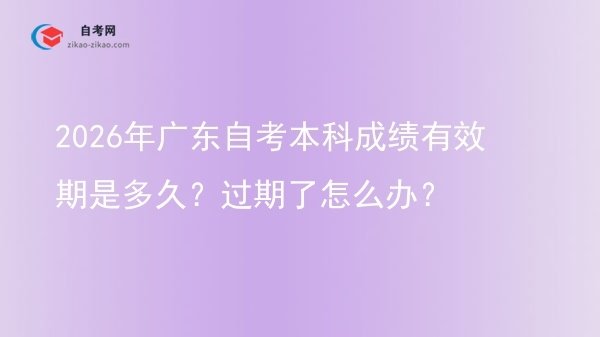 2026年广东自考本科成绩有效期是多久?过期了怎么办?图片