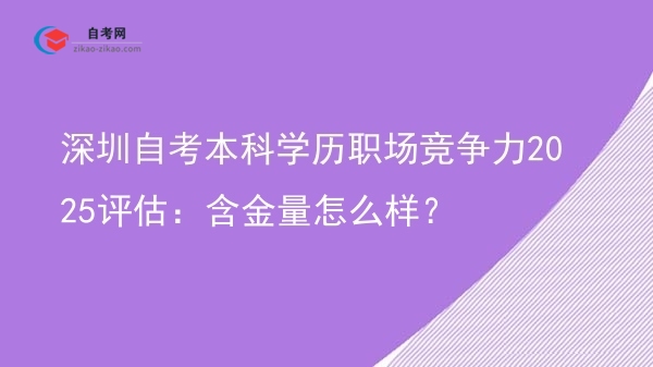 深圳自考本科学历职场竞争力2025评估:含金量怎么样?图片