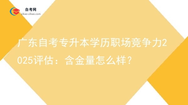 广东自考专升本学历职场竞争力2025评估:含金量怎么样?图片