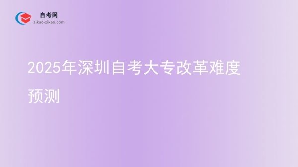2025年深圳自考大专改革难度预测图片