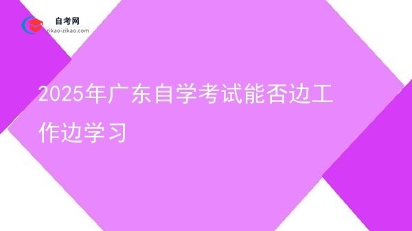 2025年广东自学考试能否边工作边学习图片
