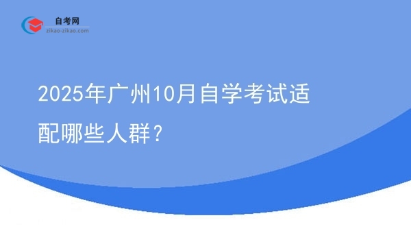2025年广州10月自学考试适配哪些人群？图片
