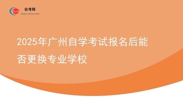 2025年广州自学考试报名后能否更换专业学校图片