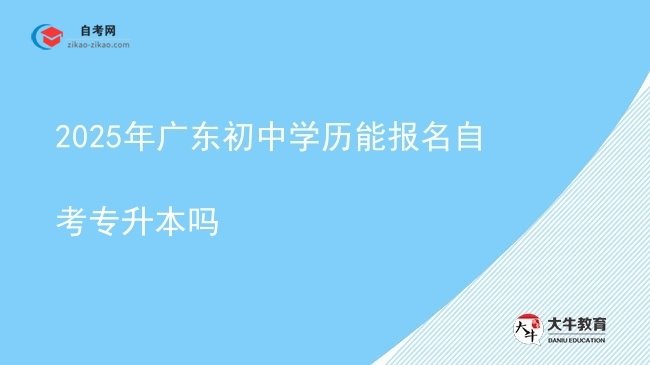 2025年广东初中学历能报名自考专升本吗图片