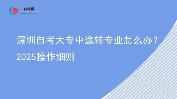 深圳自考大专中途转专业怎么办?2025操作细则图片