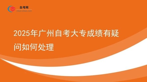 2025年广州自考大专成绩有疑问如何处理图片