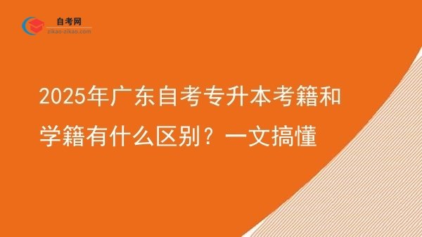 2025年广东自考专升本考籍和学籍有什么区别?一文搞懂图片