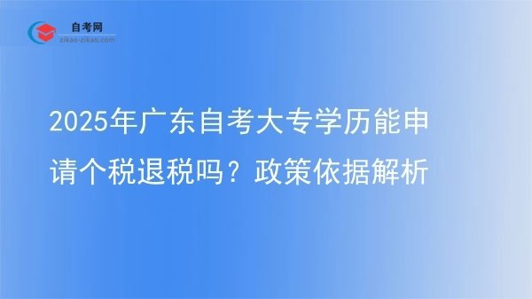 2025年广东自考大专学历能申请个税退税吗？政策依据解析图片