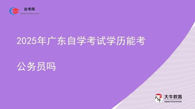 2025年广东自学考试学历能考公务员吗图片