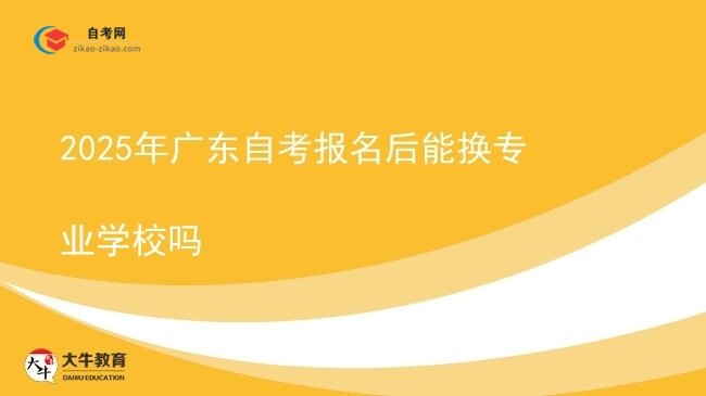 2025年广东自考报名后能换专业学校吗图片