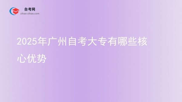 2025年广州自考大专有哪些核心优势图片