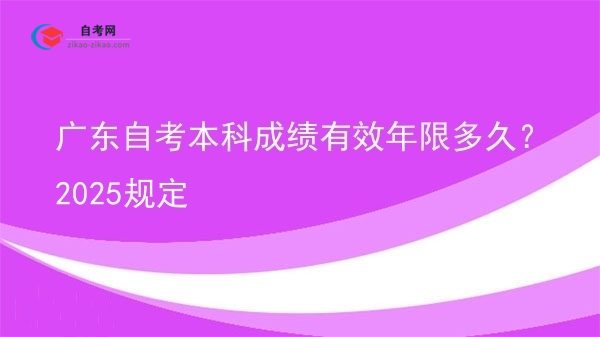 广东自考本科成绩有效年限多久？2025规定图片
