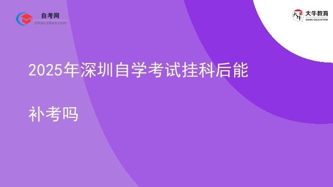 2025年深圳自学考试挂科后能补考吗图片