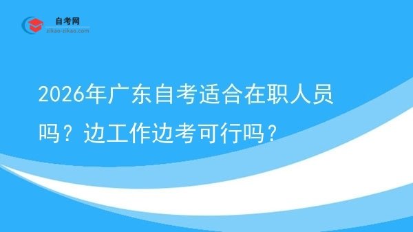 2026年广东自考适合在职人员吗?边工作边考可行吗?图片
