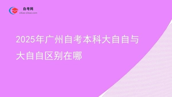 2025年广州自考本科大自自与大自自区别在哪图片