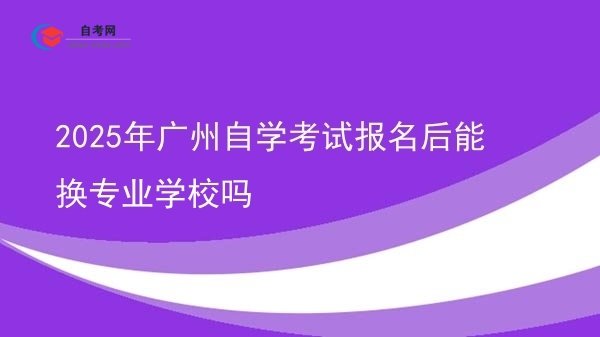 2025年广州自学考试报名后能换专业学校吗图片