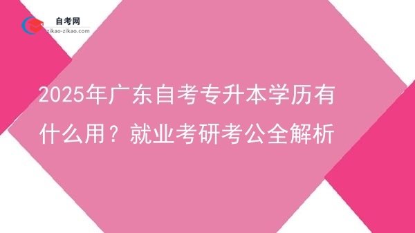 2025年广东自考专升本学历有什么用？就业考研考公全解析图片