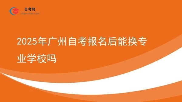 2025年广州自考报名后能换专业学校吗图片