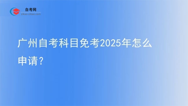 广州自考科目免考2025年怎么申请?图片