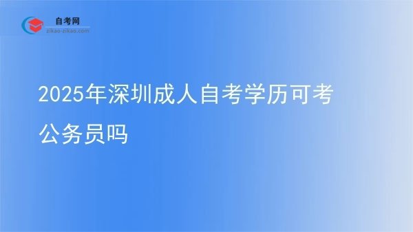 2025年深圳成人自考学历可考公务员吗图片